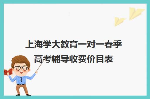 上海学大教育一对一春季高考辅导收费价目表（春季高考培训班学费）