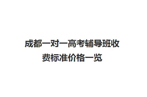 成都一对一高考辅导班收费标准价格一览(成都一对一家教一般多少钱)