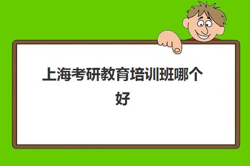 上海考研教育培训班哪个好(上海考研机构哪个比较好啊)