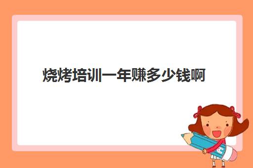 烧烤培训一年赚多少钱啊(烧烤店年赚150万)