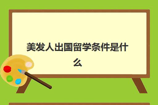 美发人出国留学条件是什么(留学生一般学什么专业)