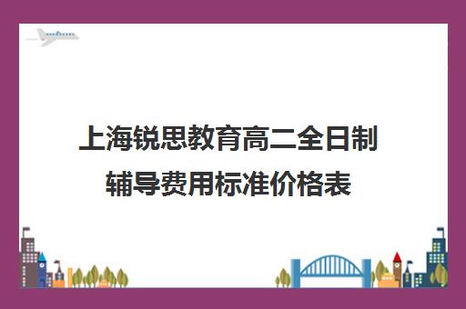 上海锐思教育高二全日制辅导费用标准价格表（上海高中一对一补课多少钱一小时）