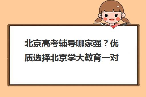 北京高考辅导哪家强？优质选择北京学大教育一对一辅导