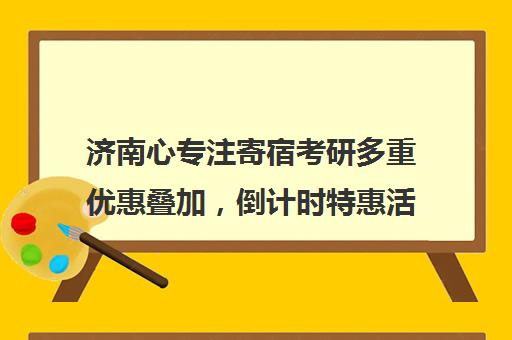 济南心专注寄宿考研多重优惠叠加，倒计时特惠活动启动