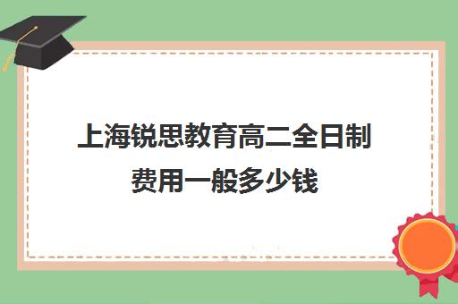 上海锐思教育高二全日制费用一般多少钱(上海精锐一对一收费标准)