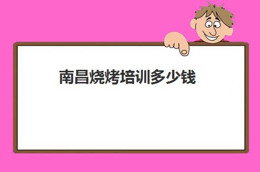 南昌烧烤培训多少钱(南昌学烧烤培训哪里最好)