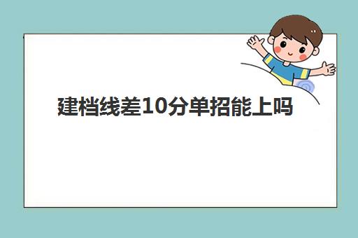 建档线差10分单招能上吗(300分走单招好还是上专科好)