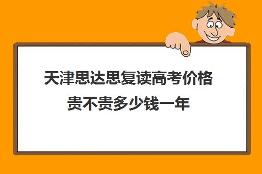 天津思达思复读高考价格贵不贵多少钱一年(天津可以复读的高中)