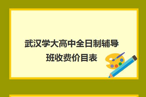 武汉学大高中全日制辅导班收费价目表(武汉高考培训学校哪个好)