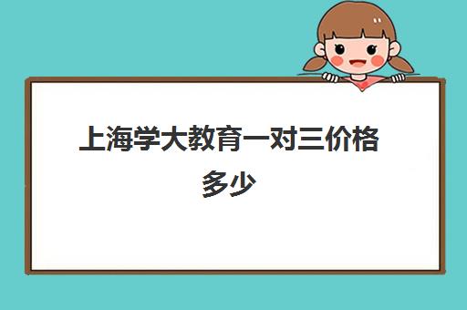 上海学大教育一对三价格多少（985家教一对一收费标准）