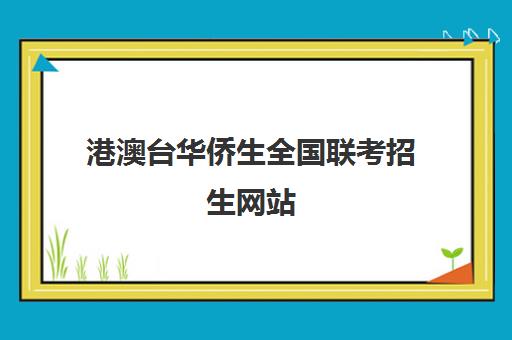 港澳台华侨生全国联考招生网站(港澳台华侨联考报考条件)