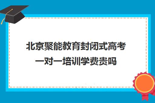 北京聚能教育封闭式高考一对一培训学费贵吗（高考一对一辅导机构哪个好）