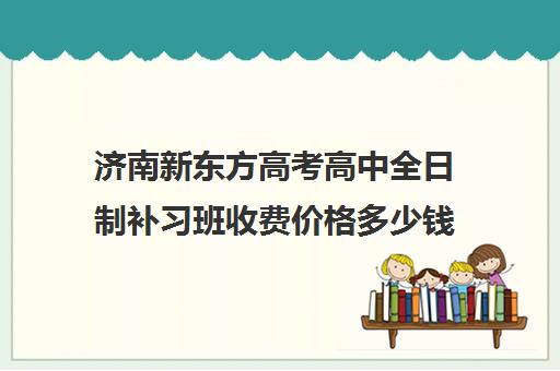 济南新东方高考高中全日制补习班收费价格多少钱