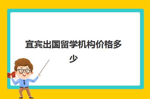 宜宾出国留学机构价格多少(长春出国留学机构哪家好)