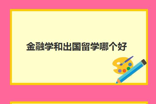 金融学和出国留学哪个好(金融专业出国读研好吗)