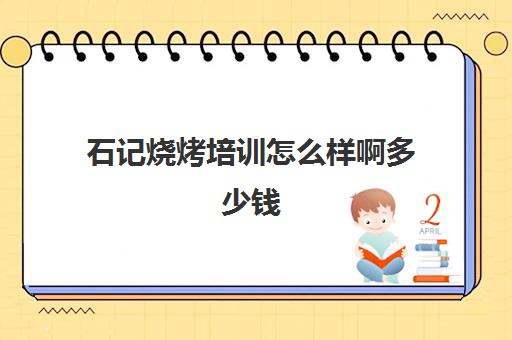 石记烧烤培训怎么样啊多少钱(学烧烤去哪里学最好多少学费)