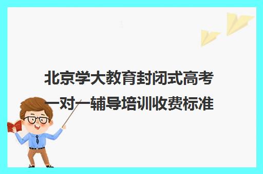 北京学大教育封闭式高考一对一辅导培训收费标准价格一览（学大教育高考冲刺班怎么样）