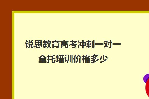 锐思教育高考冲刺一对一全托培训价格多少（高考冲刺班一般收费）