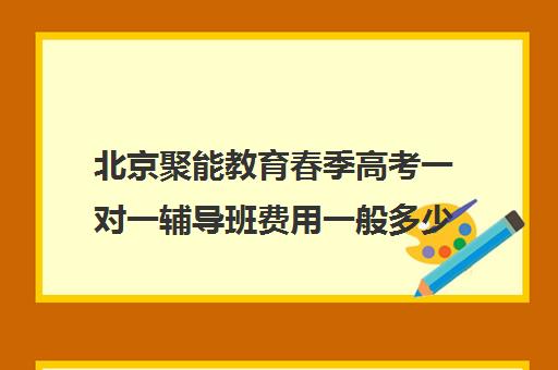 北京聚能教育春季高考一对一辅导班费用一般多少钱（聚能教育靠谱吗）