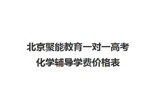 北京聚能教育一对一高考化学辅导学费价格表（聚能教育一对一价格表）