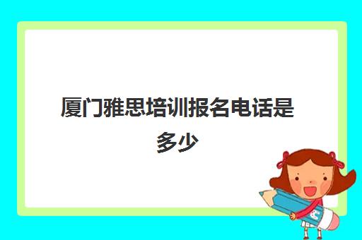 厦门雅思培训报名电话是多少(厦门雅思培训哪个靠谱)