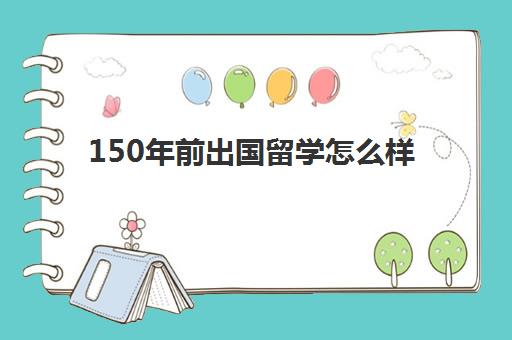 150年前出国留学怎么样(专科出国留学需要几年)