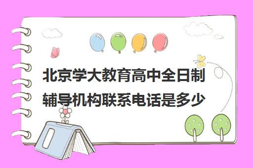 北京学大教育高中全日制辅导机构联系电话是多少（北京大学生家教一对一收费标准）