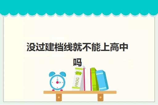 没过建档线就不能上高中吗(建档线和分数线有什么区别)