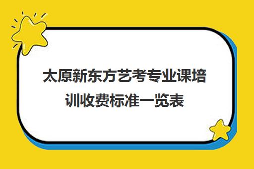 太原新东方艺考专业课培训收费标准一览表(太原全封闭艺考文化课)