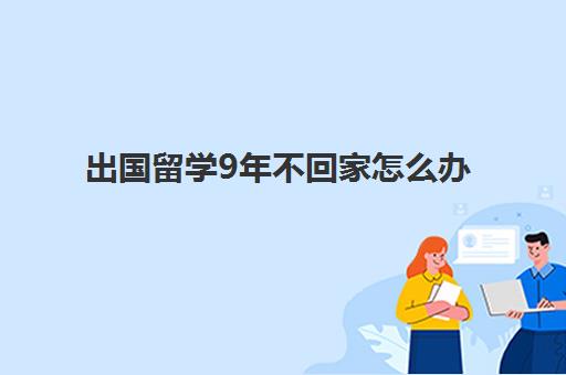 出国留学9年不回家怎么办(几年不回家也不跟家里联系)