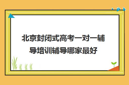 北京封闭式高考一对一辅导培训辅导哪家最好(高考辅导培训学校)