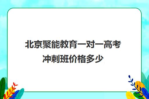 北京聚能教育一对一高考冲刺班价格多少（北京高考补课机构）