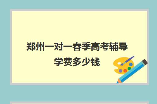 郑州一对一春季高考辅导学费多少钱(一对一辅导收费)