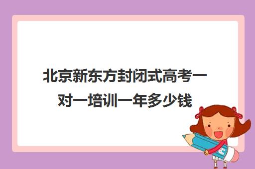 北京新东方封闭式高考一对一培训一年多少钱（新东方封闭集训营）