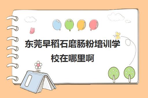 东莞早稻石磨肠粉培训学校在哪里啊(东莞学肠粉培训哪家好)