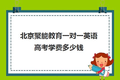 北京聚能教育一对一英语高考学费多少钱（少儿外教英语一对一费用）