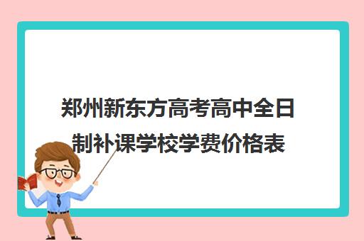 郑州新东方高考高中全日制补课学校学费价格表(新东方高三全日制价格)