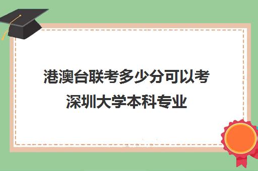 港澳台联考多少分可以考深圳大学本科专业(自考深圳大学什么专业好)