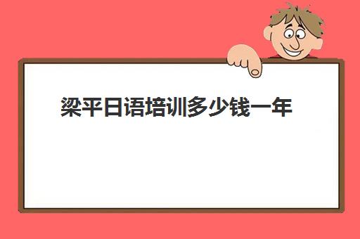 梁平日语培训多少钱一年(国内学日语一般多少钱)