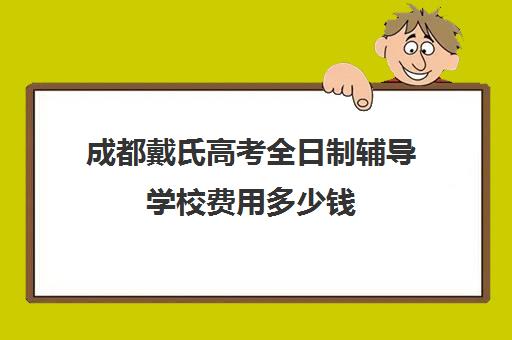 成都戴氏高考全日制辅导学校费用多少钱(戴氏教育高考全日制费用)