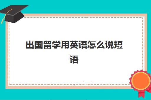 出国留学用英语怎么说短语(留学英语怎么说)