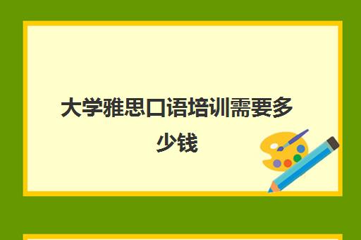 大学雅思口语培训需要多少钱(雅思口语一对一收费标准)