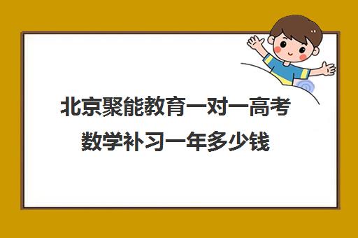 北京聚能教育一对一高考数学补习一年多少钱