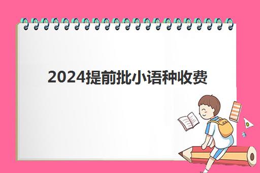 2024提前批小语种收费(小语种高考什么时候开始的)