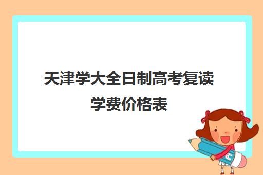 天津学大全日制高考复读学费价格表(天津高三复读哪个学校比较好)