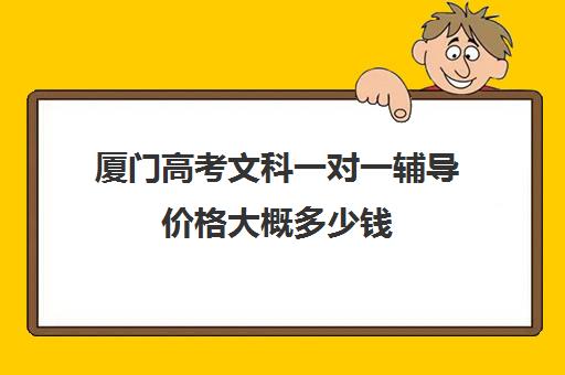 厦门高考文科一对一辅导价格大概多少钱(厦门高三复读机构哪儿最好)