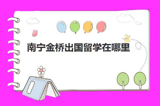 南宁金桥出国留学在哪里(南宁出国留学中介机构)