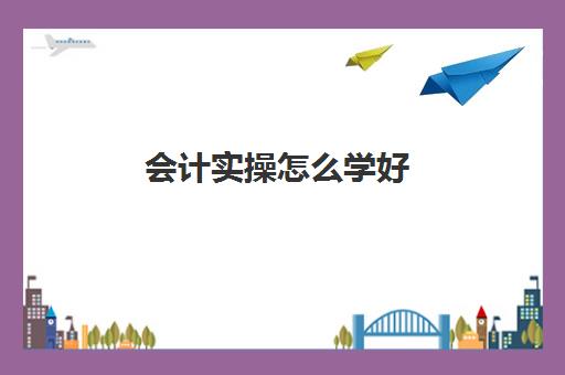 会计实操怎么学好(初步学会计的基本步骤)