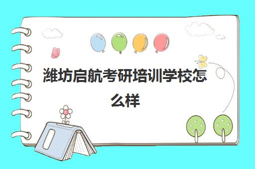 潍坊启航考研培训学校怎么样(考研培训学校有必要吗)