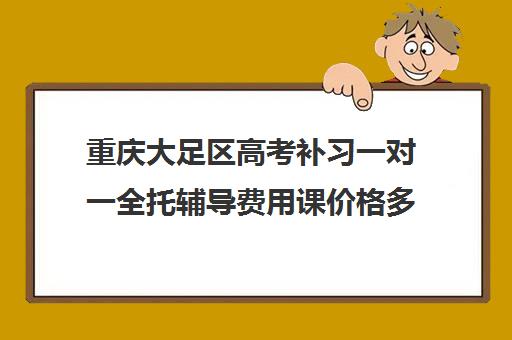 重庆大足区高考补习一对一全托辅导费用课价格多少钱